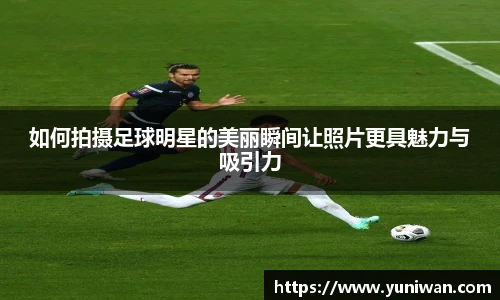 如何拍摄足球明星的美丽瞬间让照片更具魅力与吸引力